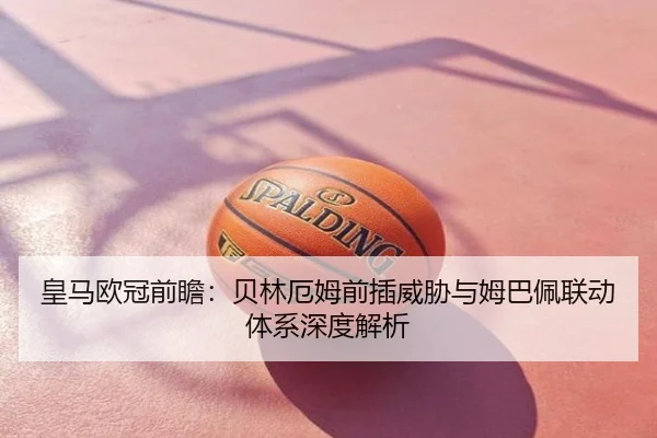 皇马欧冠前瞻：贝林厄姆前插威胁与姆巴佩联动体系深度解析