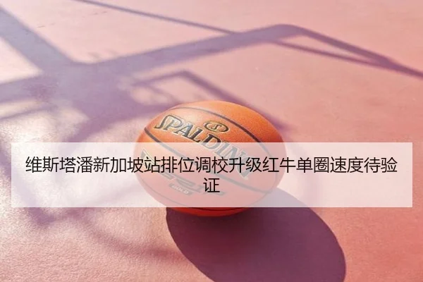 维斯塔潘新加坡站排位调校升级红牛单圈速度待验证