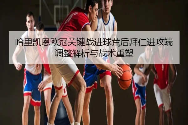 哈里凯恩欧冠关键战进球荒后拜仁进攻端调整解析与战术重塑