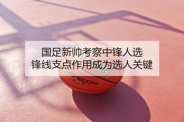 国足新帅考察中锋人选 锋线支点作用成为选人关键