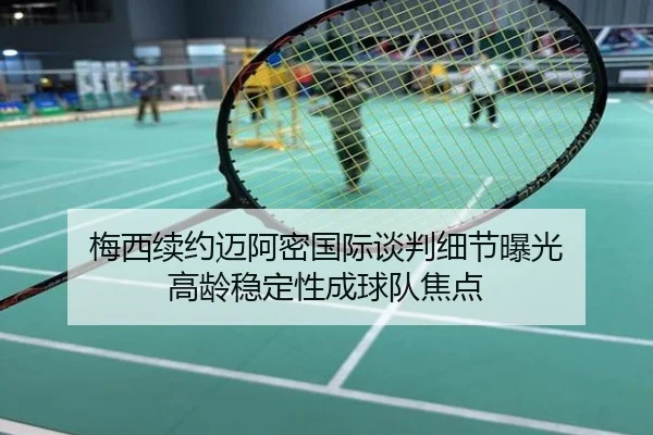 梅西续约迈阿密国际谈判细节曝光 高龄稳定性成球队焦点