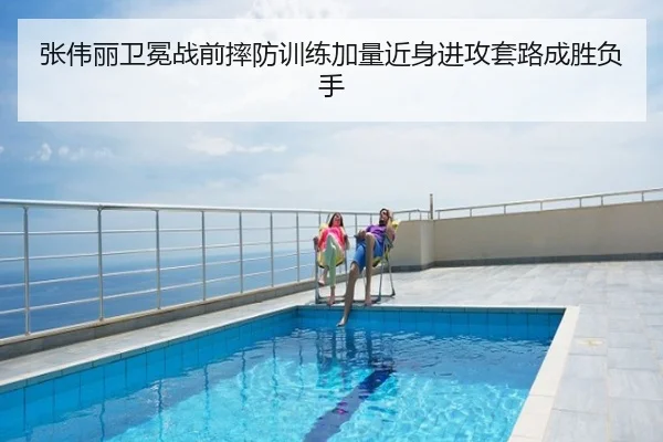 张伟丽卫冕战前摔防训练加量近身进攻套路成胜负手