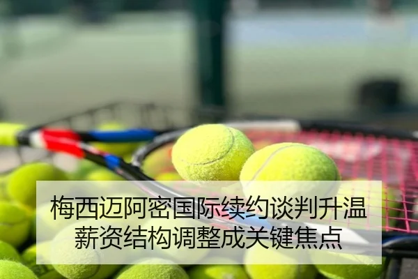 梅西迈阿密国际续约谈判升温 薪资结构调整成关键焦点